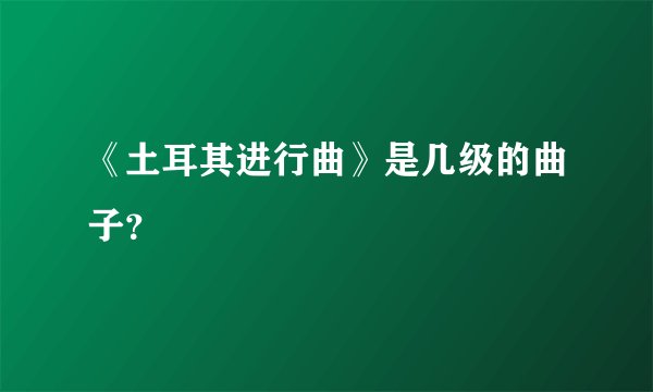 《土耳其进行曲》是几级的曲子？