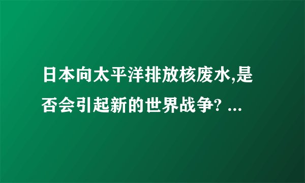 日本向太平洋排放核废水,是否会引起新的世界战争? - 知乎