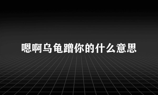 嗯啊乌龟蹭你的什么意思