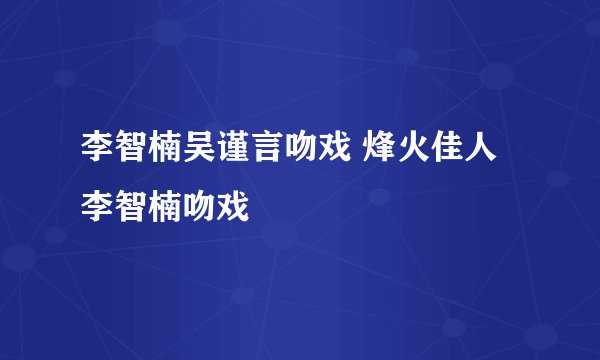 李智楠吴谨言吻戏 烽火佳人李智楠吻戏
