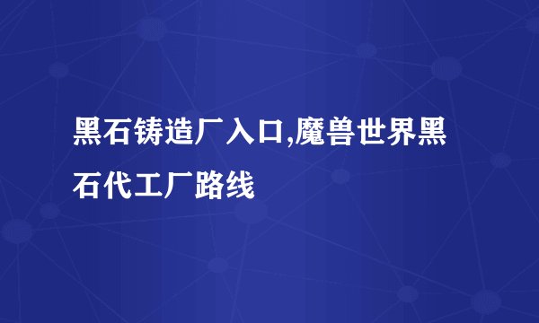 黑石铸造厂入口,魔兽世界黑石代工厂路线