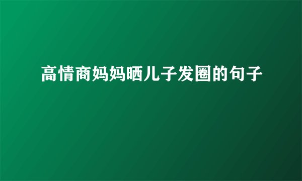 高情商妈妈晒儿子发圈的句子