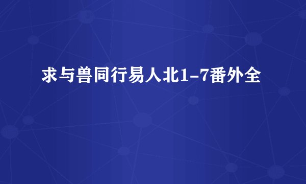 求与兽同行易人北1-7番外全