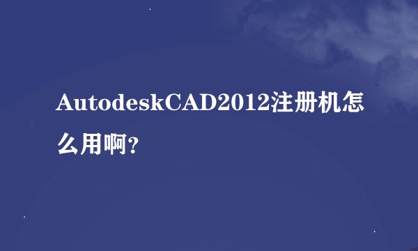 AutodeskCAD2012注册机怎么用啊？