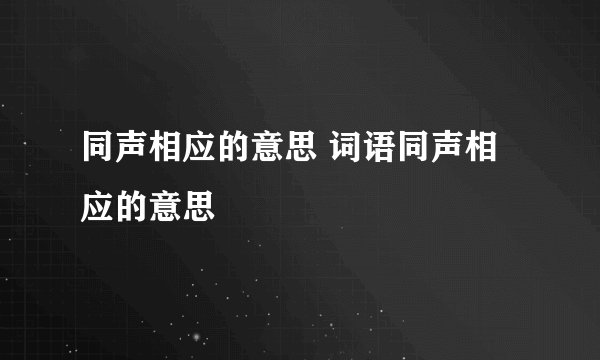 同声相应的意思 词语同声相应的意思