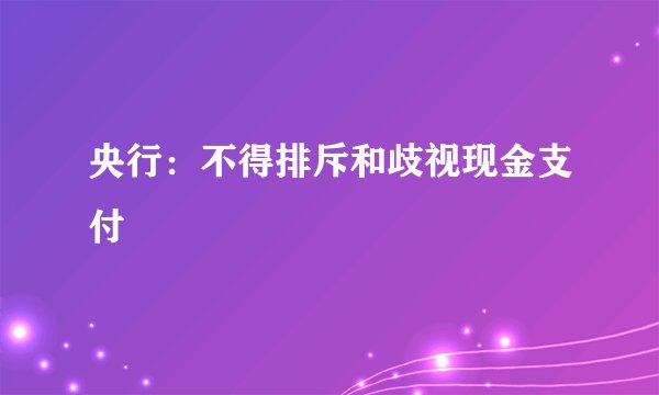 央行：不得排斥和歧视现金支付