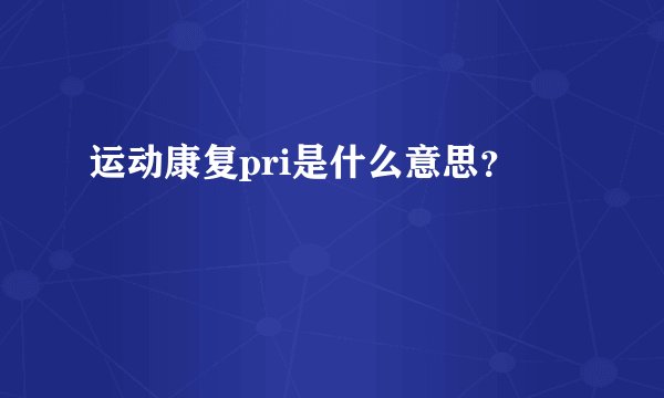 运动康复pri是什么意思？