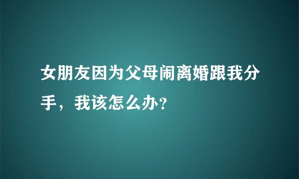 女朋友因为父母闹离婚跟我分手，我该怎么办？