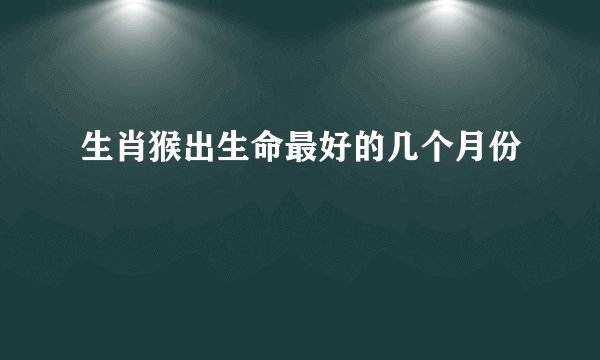 生肖猴出生命最好的几个月份