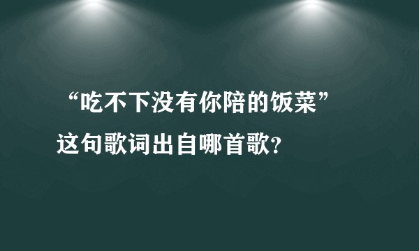 “吃不下没有你陪的饭菜” 这句歌词出自哪首歌？