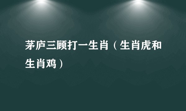 茅庐三顾打一生肖（生肖虎和生肖鸡）