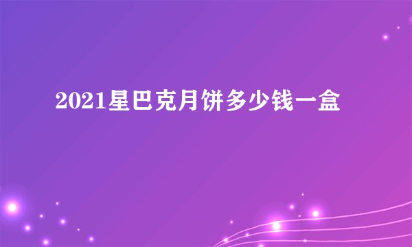 2021星巴克月饼多少钱一盒
