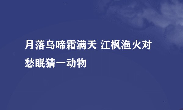 月落乌啼霜满天 江枫渔火对愁眠猜一动物