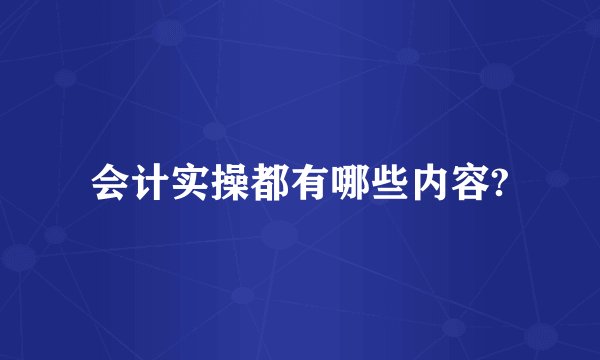 会计实操都有哪些内容?