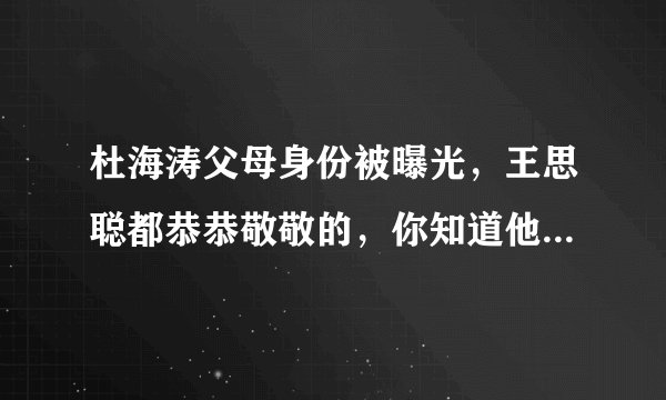杜海涛父母身份被曝光，王思聪都恭恭敬敬的，你知道他的背景究竟有多强吗