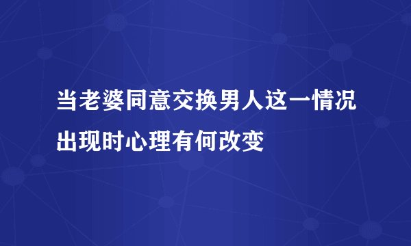 当老婆同意交换男人这一情况出现时心理有何改变
