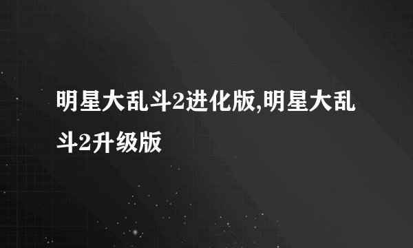 明星大乱斗2进化版,明星大乱斗2升级版