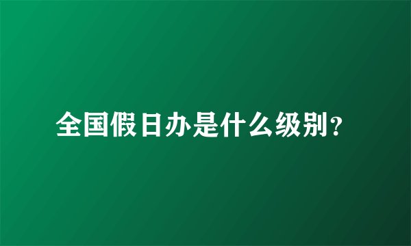 全国假日办是什么级别？