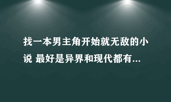 找一本男主角开始就无敌的小说 最好是异界和现代都有的 都市的 玄幻的 修真的