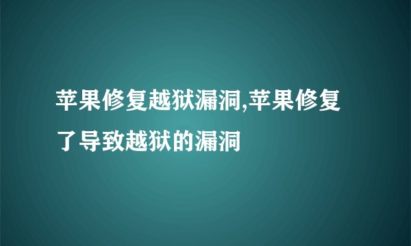 苹果修复越狱漏洞,苹果修复了导致越狱的漏洞