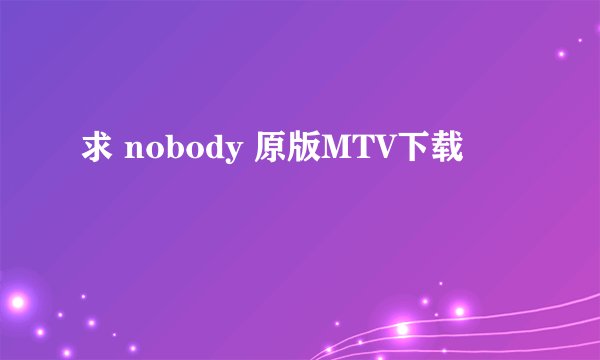 求 nobody 原版MTV下载