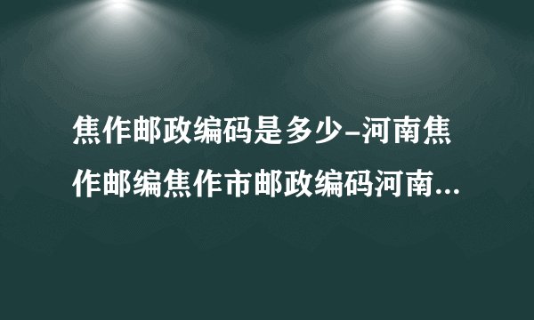 焦作邮政编码是多少-河南焦作邮编焦作市邮政编码河南省焦作市邮编