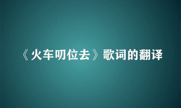 《火车叨位去》歌词的翻译