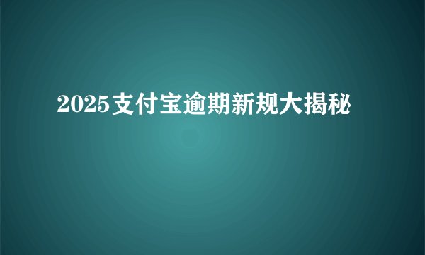 2025支付宝逾期新规大揭秘