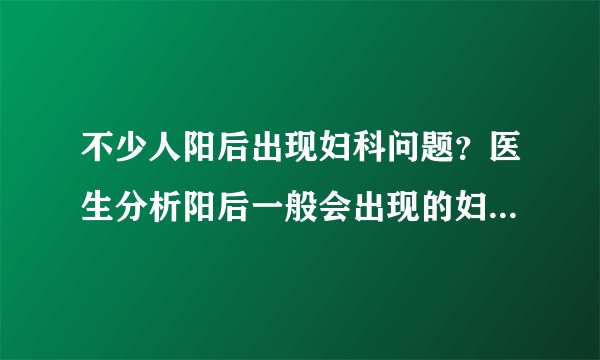 不少人阳后出现妇科问题？医生分析阳后一般会出现的妇科问题！