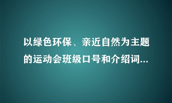 以绿色环保、亲近自然为主题的运动会班级口号和介绍词，是运动会入场式用的，最好朗朗上口、押韵。