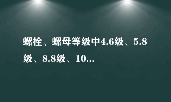 螺栓、螺母等级中4.6级、5.8级、8.8级、10.9级各是什么意思呀？用分别用材质制作？