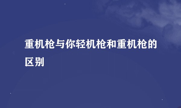 重机枪与你轻机枪和重机枪的区别