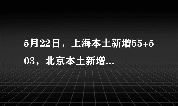 5月22日，上海本土新增55+503，北京本土新增83+16！
