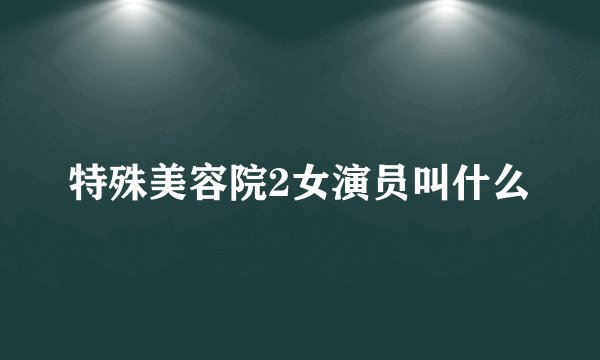 特殊美容院2女演员叫什么