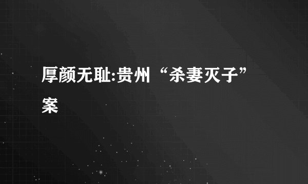 厚颜无耻:贵州“杀妻灭子”案
