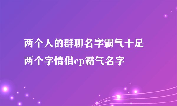 两个人的群聊名字霸气十足 两个字情侣cp霸气名字