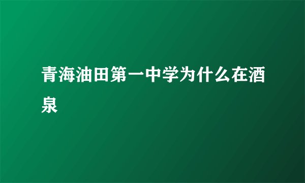 青海油田第一中学为什么在酒泉