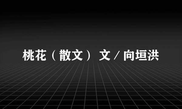 桃花（散文） 文／向垣洪