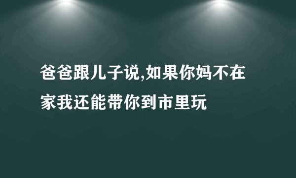 爸爸跟儿子说,如果你妈不在家我还能带你到市里玩