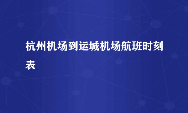 杭州机场到运城机场航班时刻表