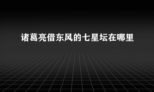 诸葛亮借东风的七星坛在哪里