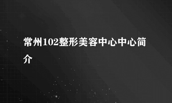 常州102整形美容中心中心简介