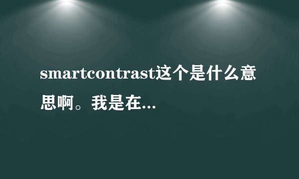 smartcontrast这个是什么意思啊。我是在一款显示器的性能参数上...