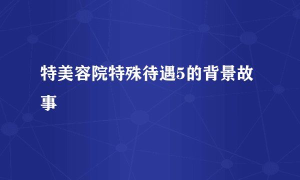 特美容院特殊待遇5的背景故事