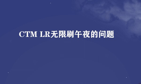 CTM LR无限刷午夜的问题