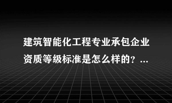建筑智能化工程专业承包企业资质等级标准是怎么样的？哪位晓得？