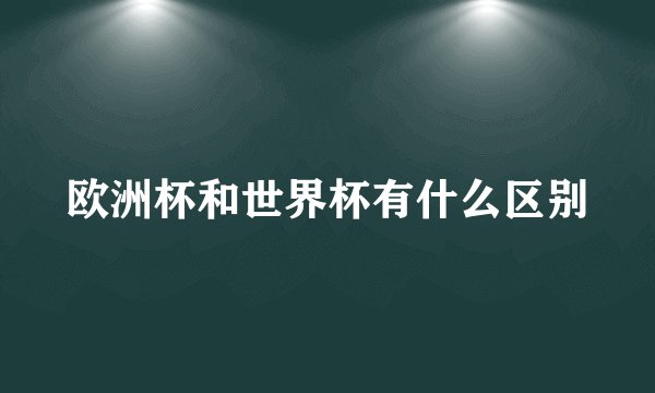 欧洲杯和世界杯有什么区别