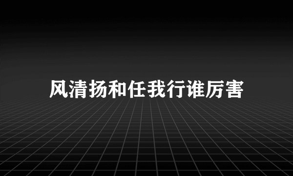 风清扬和任我行谁厉害