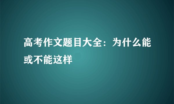 高考作文题目大全：为什么能或不能这样
