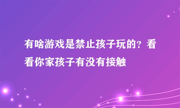 有啥游戏是禁止孩子玩的？看看你家孩子有没有接触